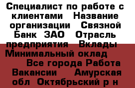 Специалист по работе с клиентами › Название организации ­ Связной Банк, ЗАО › Отрасль предприятия ­ Вклады › Минимальный оклад ­ 22 800 - Все города Работа » Вакансии   . Амурская обл.,Октябрьский р-н